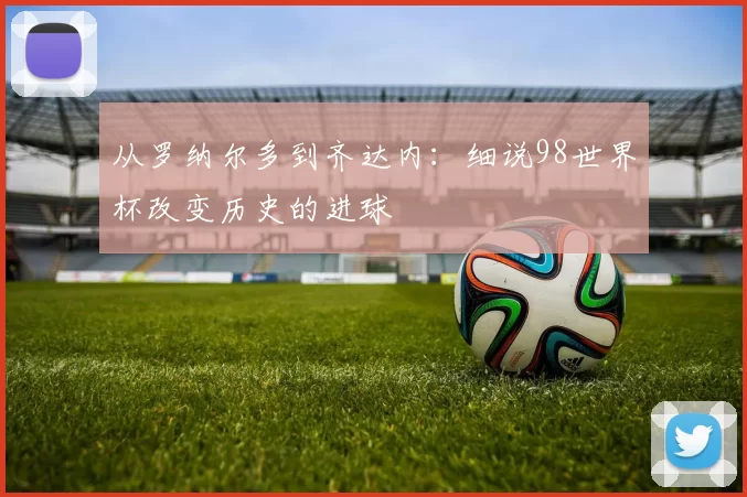 从罗纳尔多到齐达内：细说98世界杯改变历史的进球