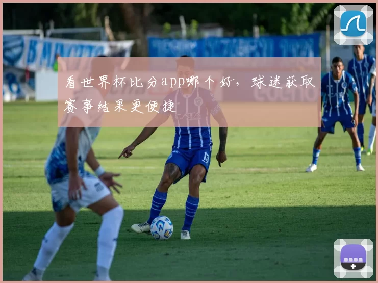 看世界杯比分app哪个好,球迷获取赛事结果更便捷