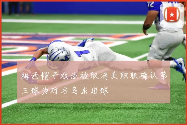 梅西帽子戏法被取消美职联确认第三球为对方乌龙进球