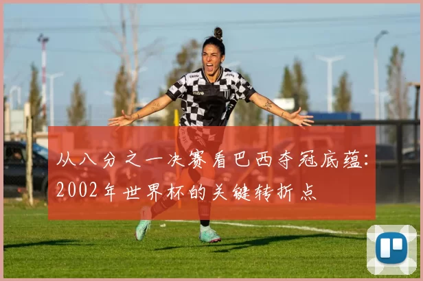 从八分之一决赛看巴西夺冠底蕴:2002年世界杯的关键转折点