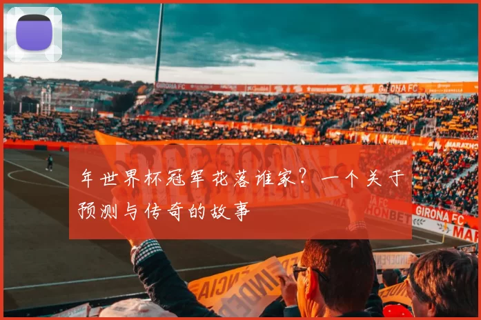年世界杯冠军花落谁家?一个关于预测与传奇的故事