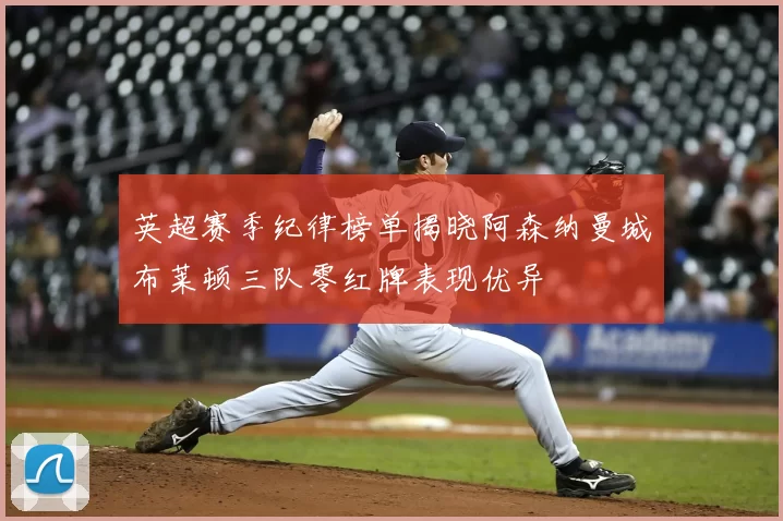 英超赛季纪律榜单揭晓阿森纳曼城布莱顿三队零红牌表现优异