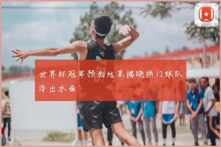 世界杯冠军预测结果揭晓热门球队浮出水面