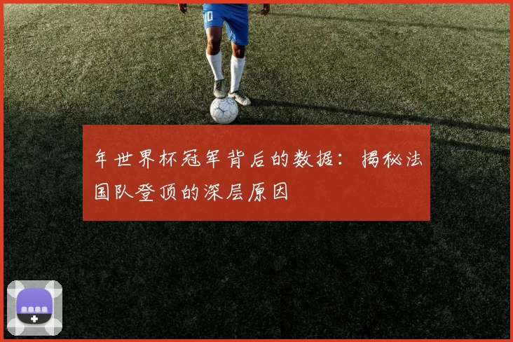 年世界杯冠军背后的数据:揭秘法国队登顶的深层原因