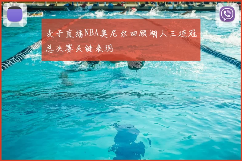 麦子直播NBA奥尼尔回顾湖人三连冠总决赛关键表现