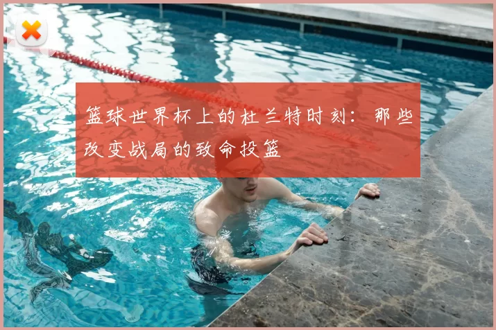 篮球世界杯上的杜兰特时刻：那些改变战局的致命投篮