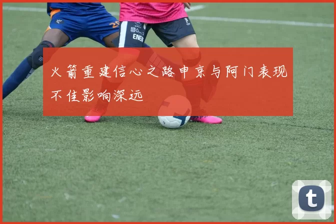 火箭重建信心之路申京与阿门表现不佳影响深远