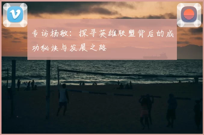 专访杨敏:探寻英雄联盟背后的成功秘诀与发展之路