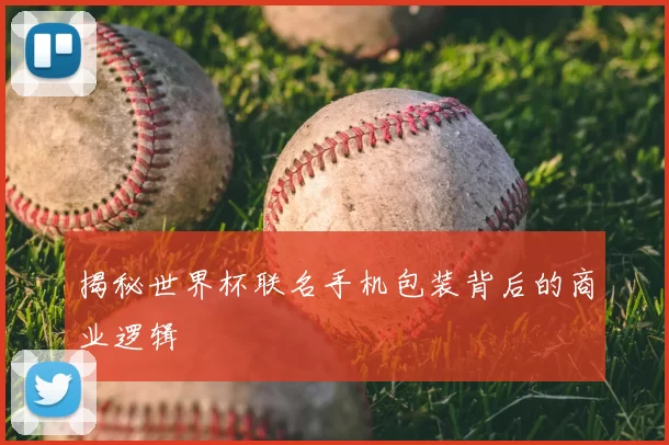 揭秘世界杯联名手机包装背后的商业逻辑