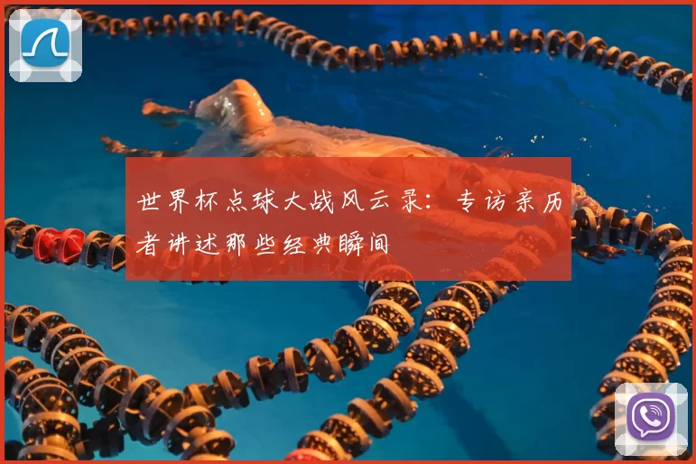 世界杯点球大战风云录：专访亲历者讲述那些经典瞬间