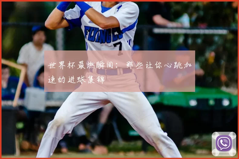 世界杯最燃瞬间:那些让你心跳加速的进球集锦