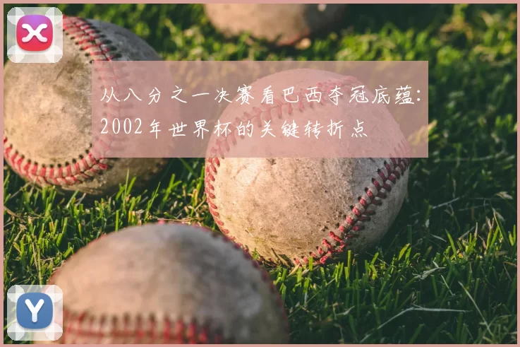 从八分之一决赛看巴西夺冠底蕴：2002年世界杯的关键转折点