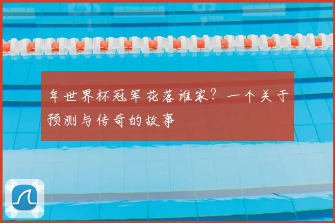 年世界杯冠军花落谁家？一个关于预测与传奇的故事