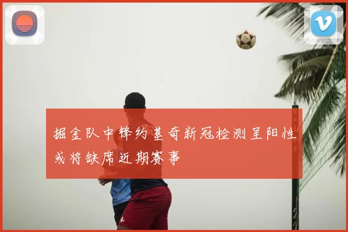 掘金队中锋约基奇新冠检测呈阳性或将缺席近期赛事