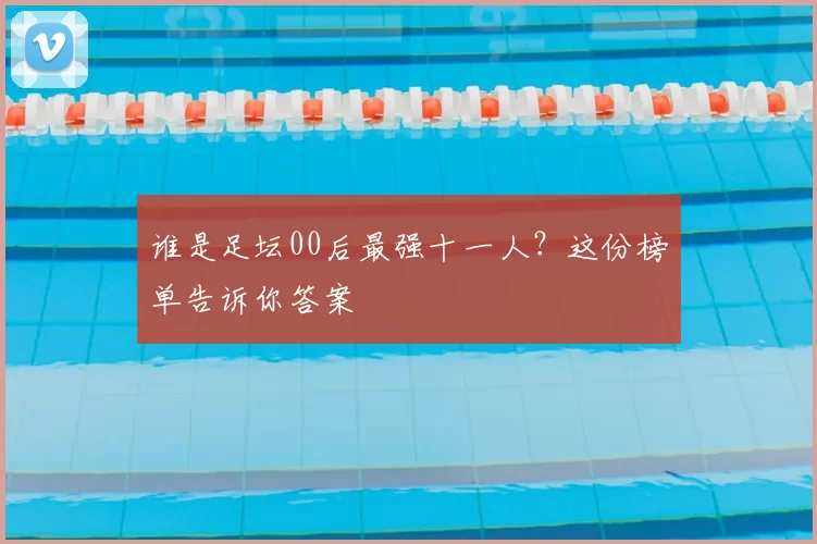 谁是足坛00后最强十一人?这份榜单告诉你答案