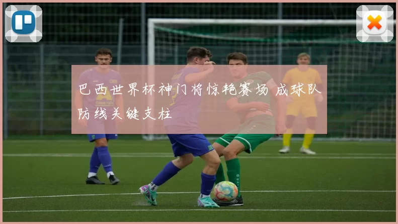 巴西世界杯神门将惊艳赛场 成球队防线关键支柱