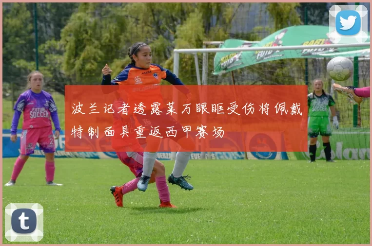 波兰记者透露莱万眼眶受伤将佩戴特制面具重返西甲赛场