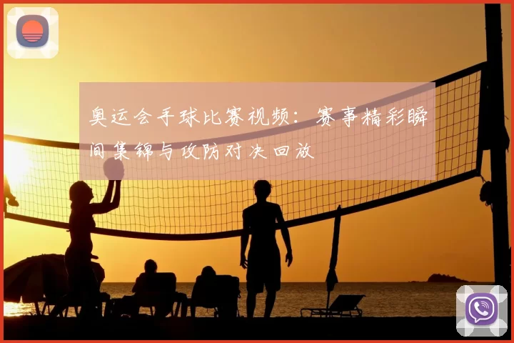 奥运会手球比赛视频：赛事精彩瞬间集锦与攻防对决回放