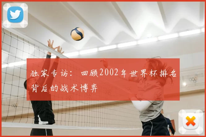 独家专访:回顾2002年世界杯排名背后的战术博弈