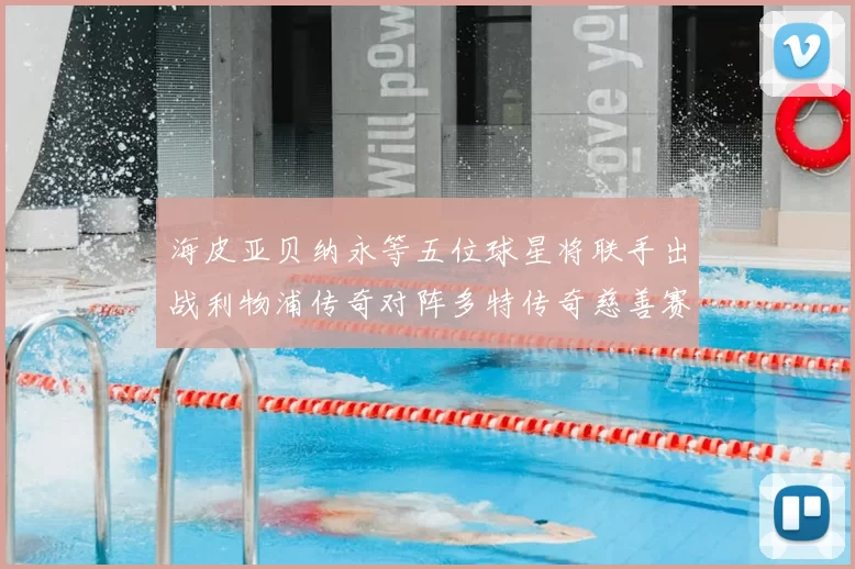海皮亚贝纳永等五位球星将联手出战利物浦传奇对阵多特传奇慈善赛