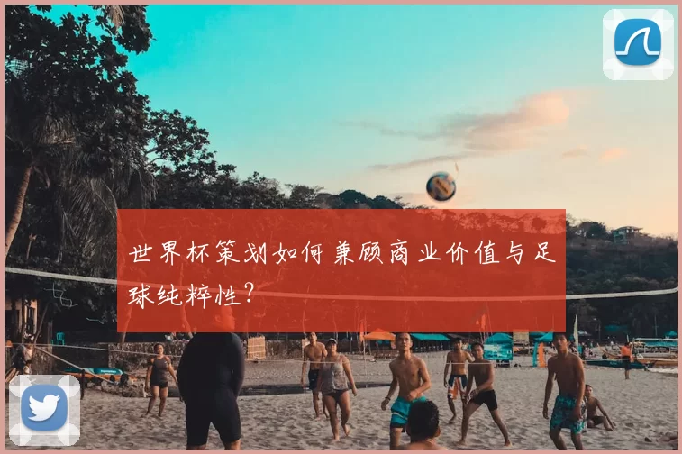 世界杯策划如何兼顾商业价值与足球纯粹性?