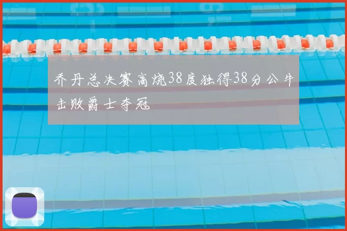 乔丹总决赛高烧38度独得38分公牛击败爵士夺冠