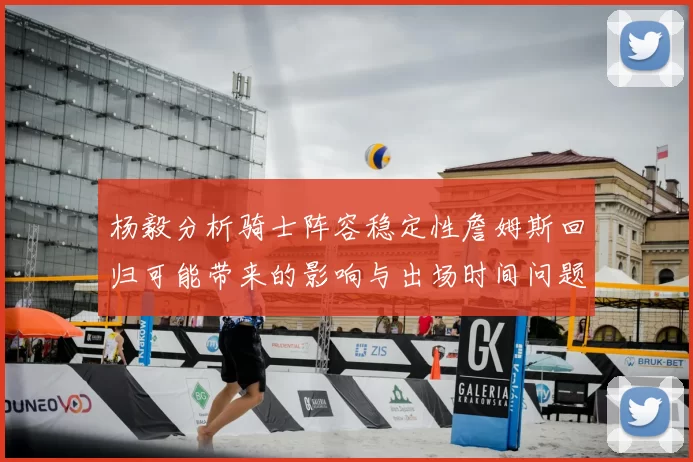 杨毅分析骑士阵容稳定性詹姆斯回归可能带来的影响与出场时间问题