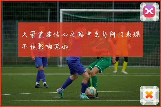 火箭重建信心之路申京与阿门表现不佳影响深远