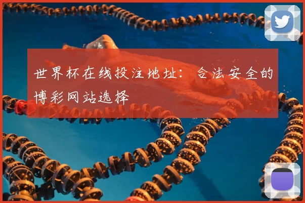 世界杯在线投注地址:合法安全的博彩网站选择