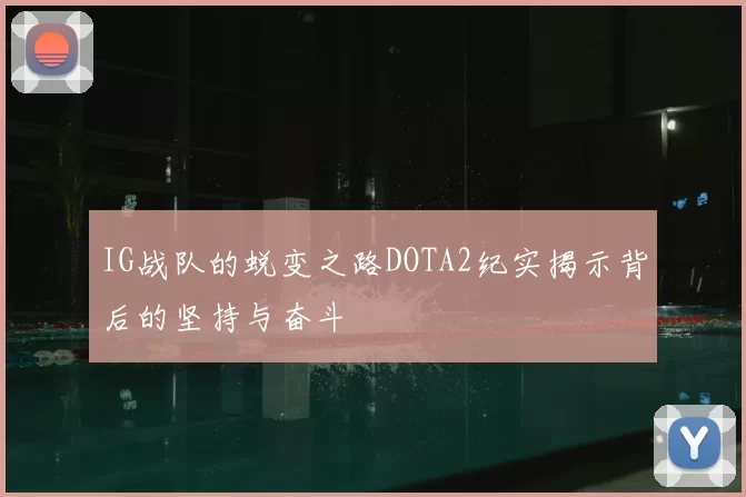 IG战队的蜕变之路DOTA2纪实揭示背后的坚持与奋斗