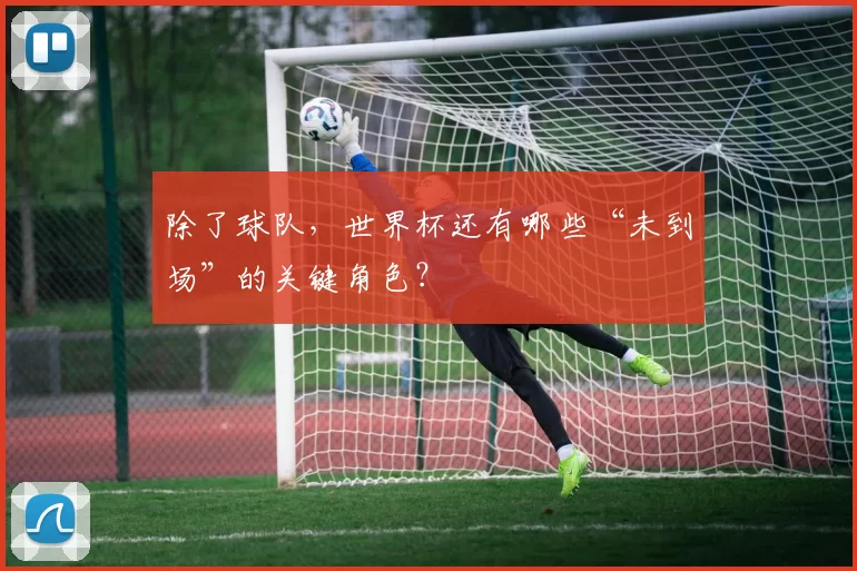 除了球队,世界杯还有哪些“未到场”的关键角色?