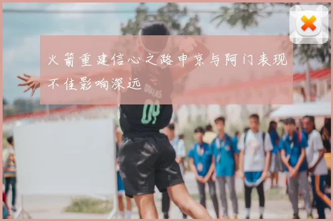 火箭重建信心之路申京与阿门表现不佳影响深远