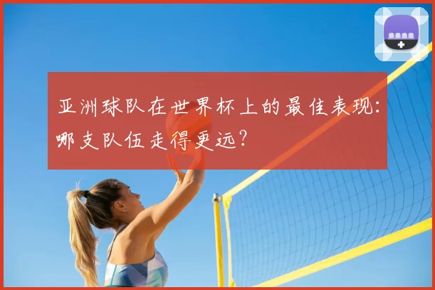 亚洲球队在世界杯上的最佳表现:哪支队伍走得更远?