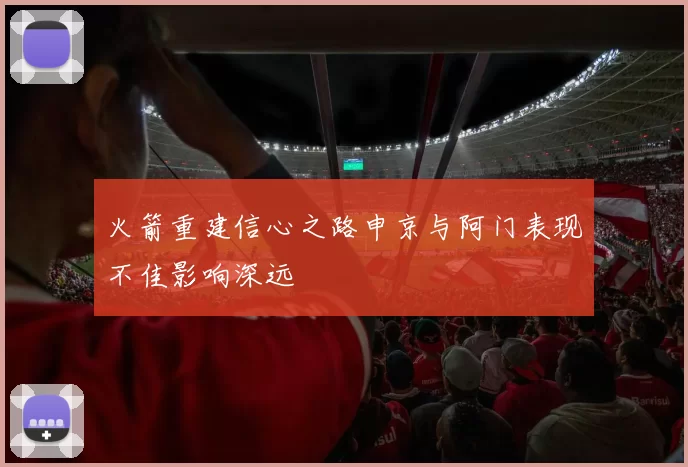 火箭重建信心之路申京与阿门表现不佳影响深远