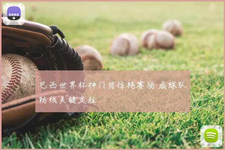 巴西世界杯神门将惊艳赛场 成球队防线关键支柱