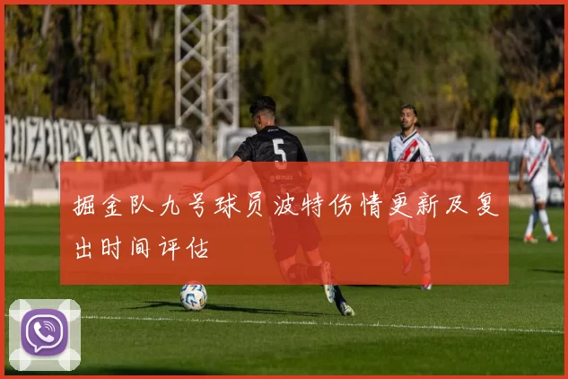 掘金队九号球员波特伤情更新及复出时间评估