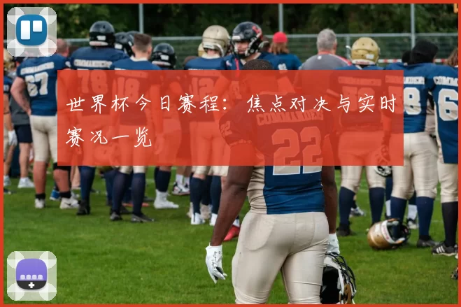 世界杯今日赛程:焦点对决与实时赛况一览