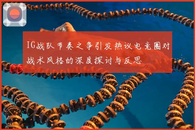 IG战队节奏之争引发热议电竞圈对战术风格的深度探讨与反思