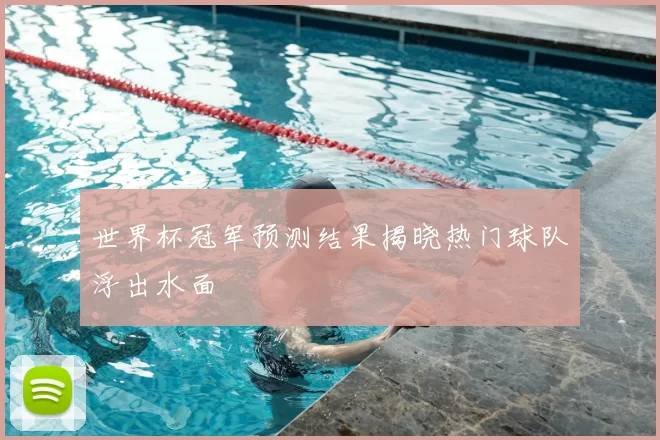 世界杯冠军预测结果揭晓热门球队浮出水面
