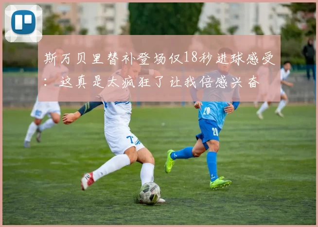斯万贝里替补登场仅18秒进球感受：这真是太疯狂了让我倍感兴奋