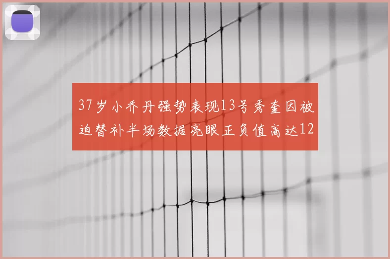 37岁小乔丹强势表现13号秀奎因被迫替补半场数据亮眼正负值高达12