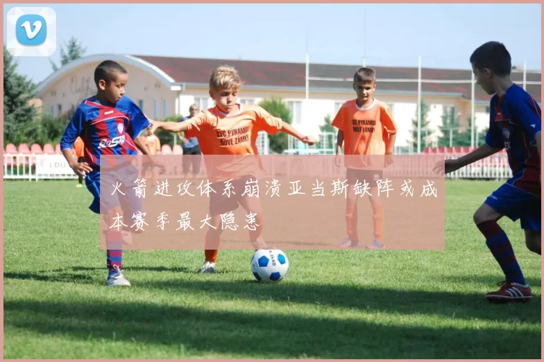 火箭进攻体系崩溃亚当斯缺阵或成本赛季最大隐患