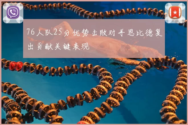 76人队25分优势击败对手恩比德复出贡献关键表现