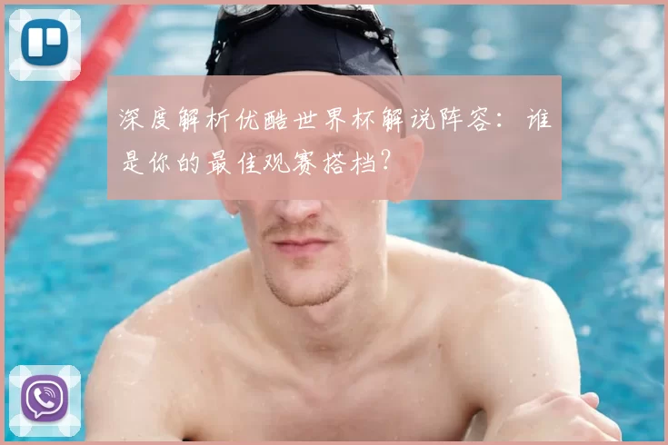 深度解析优酷世界杯解说阵容:谁是你的最佳观赛搭档?