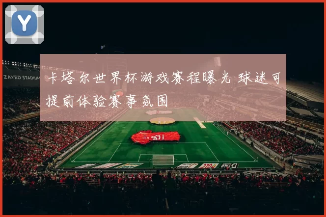 卡塔尔世界杯游戏赛程曝光 球迷可提前体验赛事氛围
