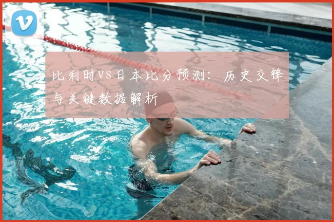 比利时vs日本比分预测:历史交锋与关键数据解析