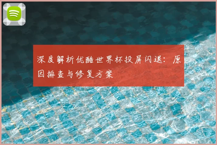 深度解析优酷世界杯投屏闪退:原因排查与修复方案