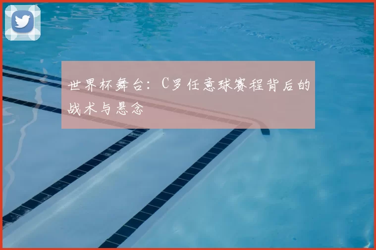 世界杯舞台：C罗任意球赛程背后的战术与悬念