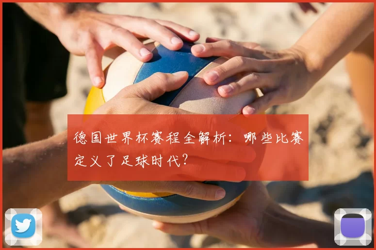 德国世界杯赛程全解析：哪些比赛定义了足球时代？