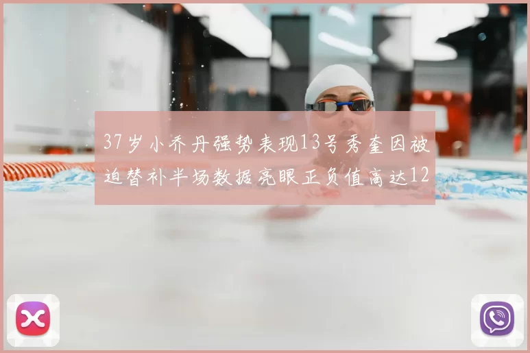 37岁小乔丹强势表现13号秀奎因被迫替补半场数据亮眼正负值高达12